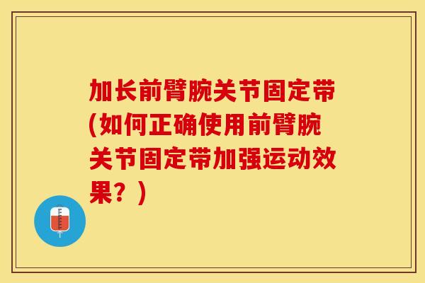 加长前臂腕关节固定带(如何正确使用前臂腕关节固定带加强运动效果？)