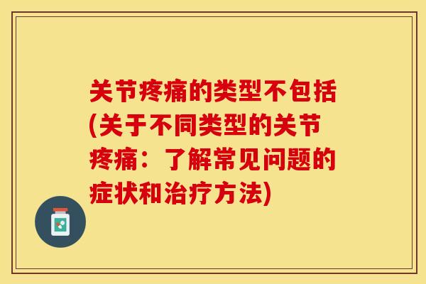 关节疼痛的类型不包括(关于不同类型的关节疼痛：了解常见问题的症状和治疗方法)