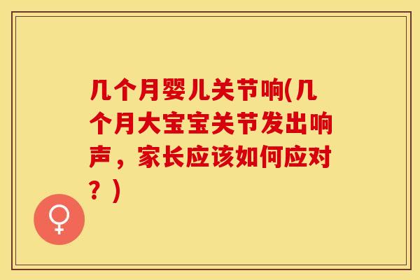 几个月婴儿关节响(几个月大宝宝关节发出响声,家长应该如何应对?) 几个月婴儿关节响(几个月大宝宝关节发出响声,家长应该如何应对?)