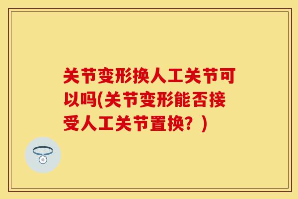 关节变形换人工关节可以吗(关节变形能否接受人工关节置换？)