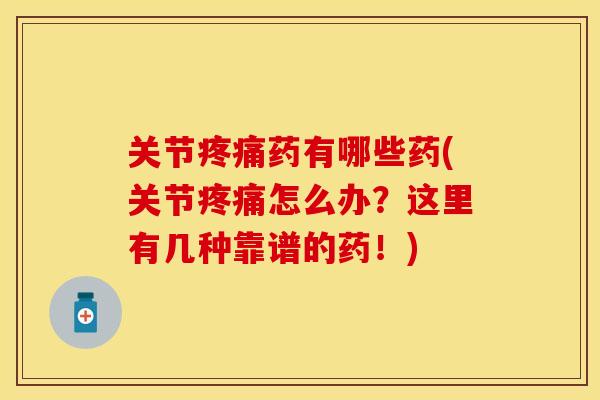 关节疼痛药有哪些药(关节疼痛怎么办？这里有几种靠谱的药！)