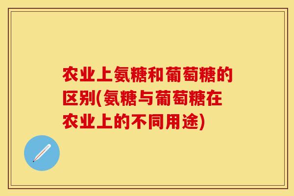 农业上氨糖和葡萄糖的区别(氨糖与葡萄糖在农业上的不同用途)