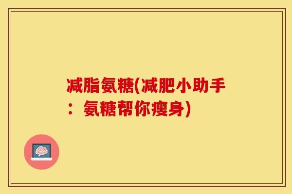减脂氨糖(小助手:氨糖帮你瘦身) 减脂氨糖(小助手:氨糖帮你瘦身)