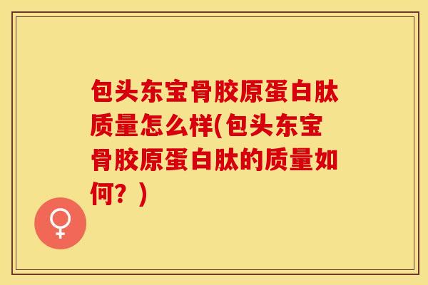 包头东宝骨胶原蛋白肽质量怎么样(包头东宝骨胶原蛋白肽的质量如何？)