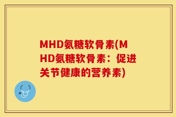MHD氨糖软骨素(MHD氨糖软骨素：促进关节健康的营养素)