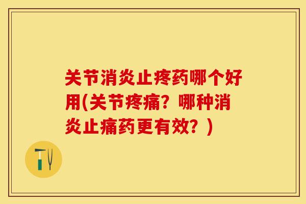 关节止疼药哪个好用(关节?哪种药更有效?) 关节止疼药哪个好用(关节?哪种药更有效?)