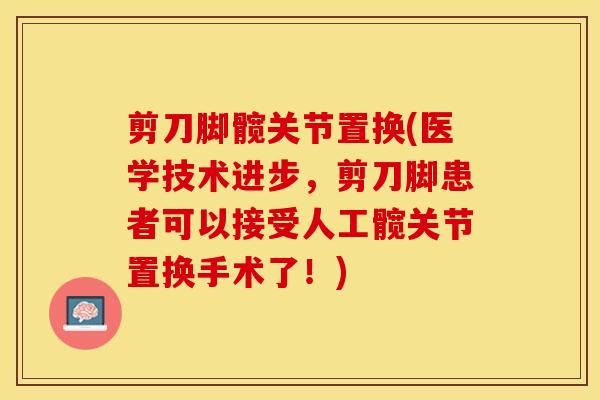 剪刀脚髋关节置换(医学技术进步，剪刀脚患者可以接受人工髋关节置换手术了！)