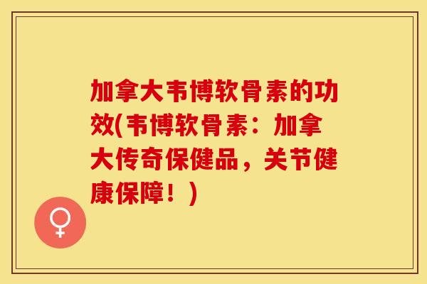 加拿大韦博软骨素的功效(韦博软骨素：加拿大传奇保健品，关节健康保障！)
