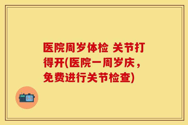 医院周岁体检 关节打得开(医院一周岁庆，免费进行关节检查)