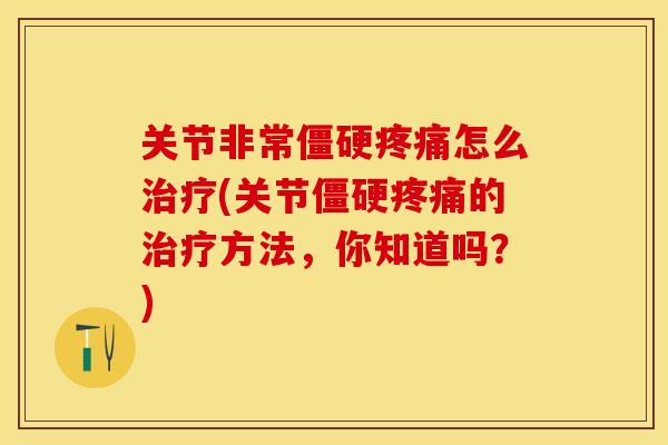 关节非常僵硬疼痛怎么治疗(关节僵硬疼痛的治疗方法，你知道吗？)