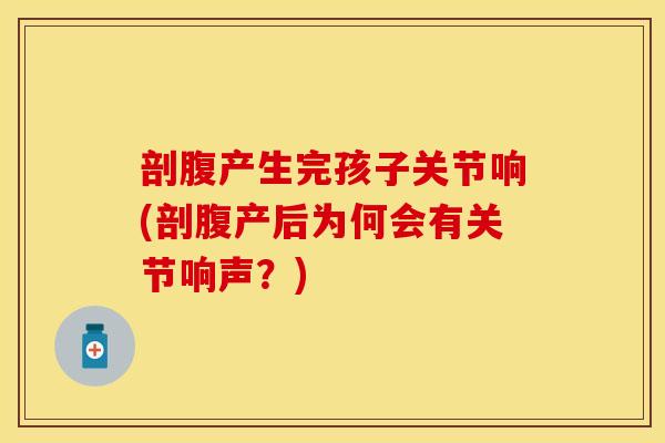 剖腹产生完孩子关节响(剖腹产后为何会有关节响声？)