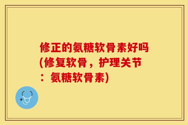 修正的氨糖软骨素好吗(修复软骨,护理关节:氨糖软骨素) 修正的氨糖软骨素好吗(修复软骨,护理关节:氨糖软骨素)