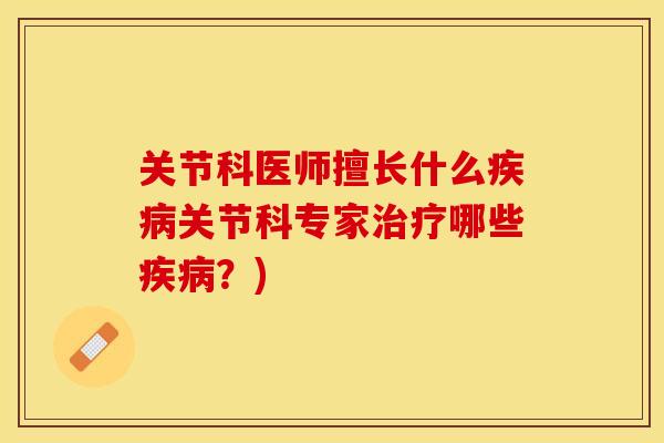 关节科医师擅长什么疾病关节科专家治疗哪些疾病？)