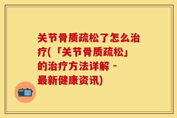 关节骨质疏松了怎么治疗(「关节骨质疏松」的治疗方法详解 - 最新健康资讯)