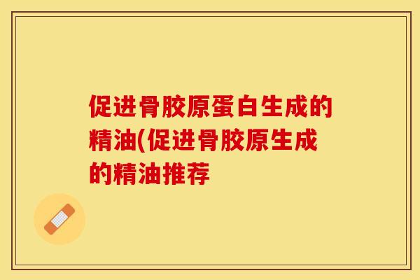 促进骨胶原蛋白生成的精油(促进骨胶原生成的精油推荐