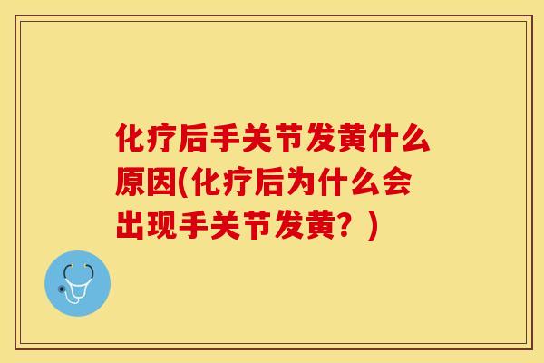 化疗后手关节发黄什么原因(化疗后为什么会出现手关节发黄？)