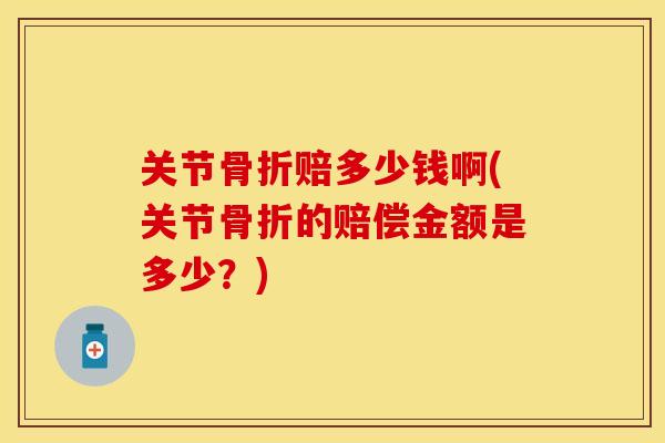 关节骨折赔多少钱啊(关节骨折的赔偿金额是多少？)