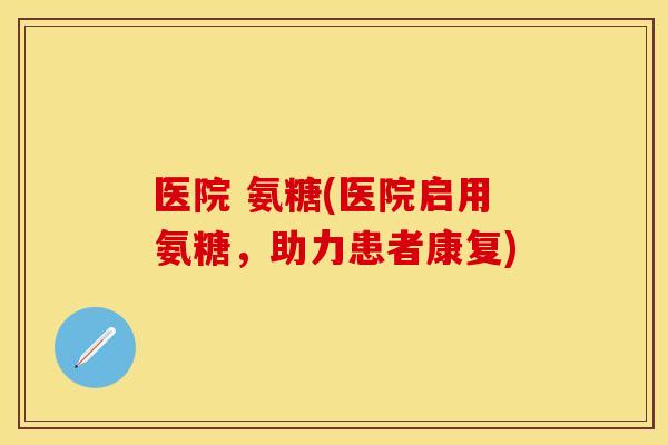 医院 氨糖(医院启用氨糖，助力患者康复)