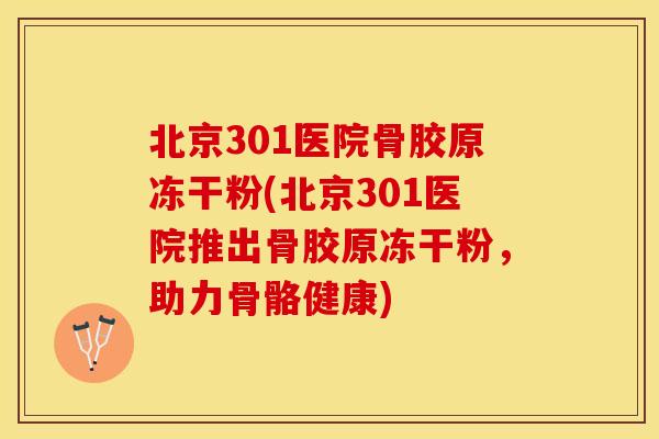 北京301医院骨胶原冻干粉(北京301医院推出骨胶原冻干粉，助力骨骼健康)