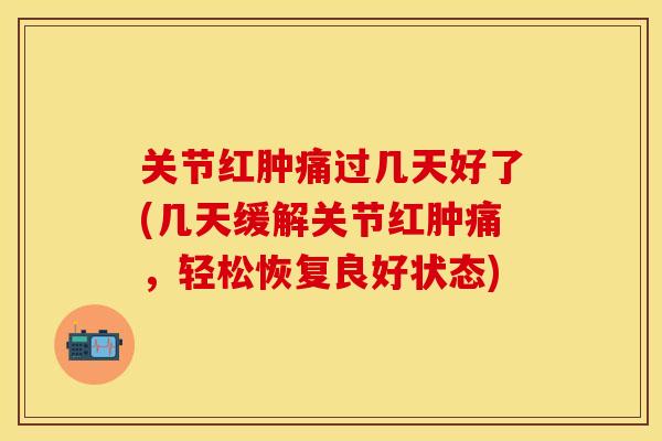 关节红肿痛过几天好了(几天缓解关节红肿痛,轻松恢复良好状态) 关节红肿痛过几天好了(几天缓解关节红肿痛,轻松恢复良好状态)