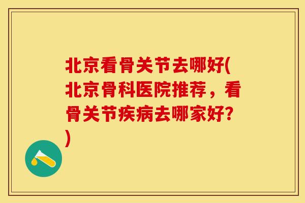 北京看骨关节去哪好(北京骨科医院推荐，看骨关节疾病去哪家好？)
