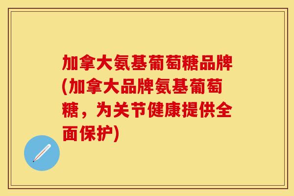 加拿大氨基葡萄糖品牌(加拿大品牌氨基葡萄糖，为关节健康提供全面保护)