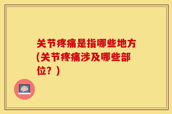 关节疼痛是指哪些地方(关节疼痛涉及哪些部位？)