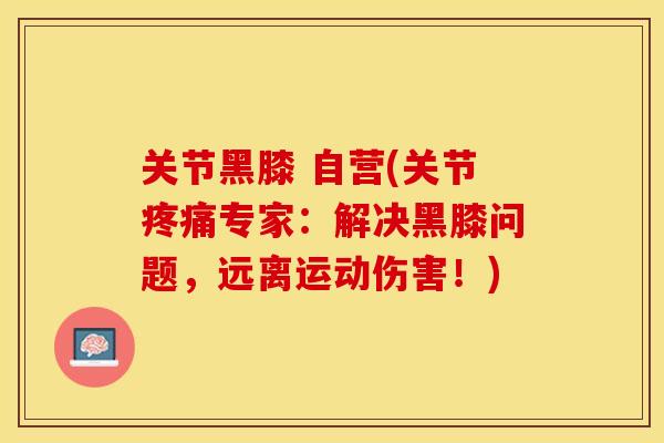 关节黑膝 自营(关节疼痛专家：解决黑膝问题，远离运动伤害！)