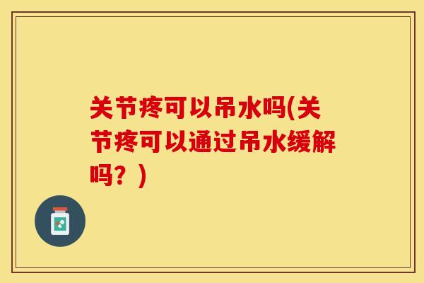 关节疼可以吊水吗(关节疼可以通过吊水缓解吗？)