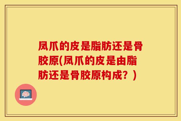凤爪的皮是脂肪还是骨胶原(凤爪的皮是由脂肪还是骨胶原构成？)