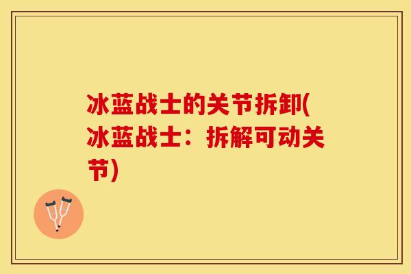 冰蓝战士的关节拆卸(冰蓝战士：拆解可动关节)