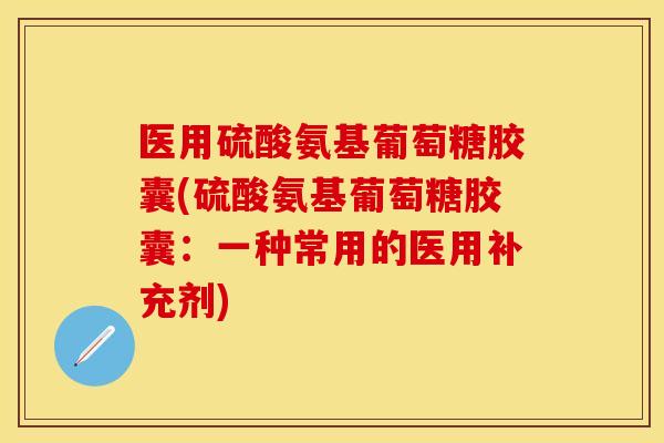 医用硫酸氨基葡萄糖胶囊(硫酸氨基葡萄糖胶囊：一种常用的医用补充剂)