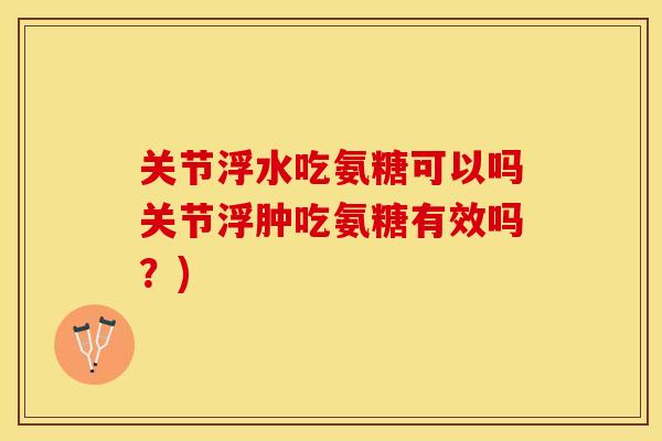 关节浮水吃氨糖可以吗关节浮肿吃氨糖有效吗？)