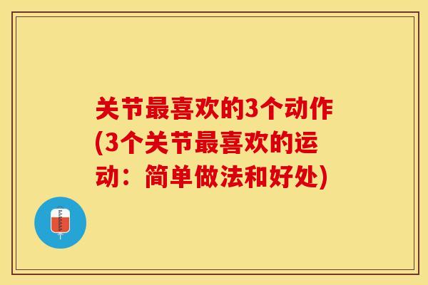 关节最喜欢的3个动作(3个关节最喜欢的运动：简单做法和好处)