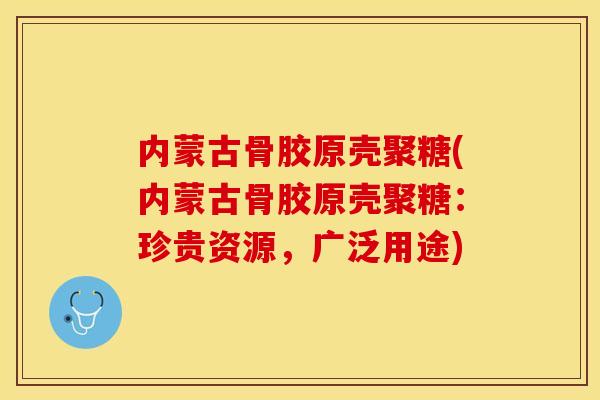 内蒙古骨胶原壳聚糖(内蒙古骨胶原壳聚糖：珍贵资源，广泛用途)