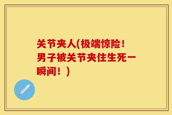 关节夹人(极端惊险！男子被关节夹住生死一瞬间！)