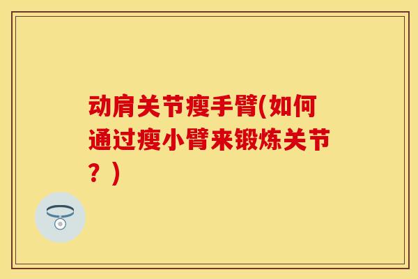 动肩关节瘦手臂(如何通过瘦小臂来锻炼关节？)