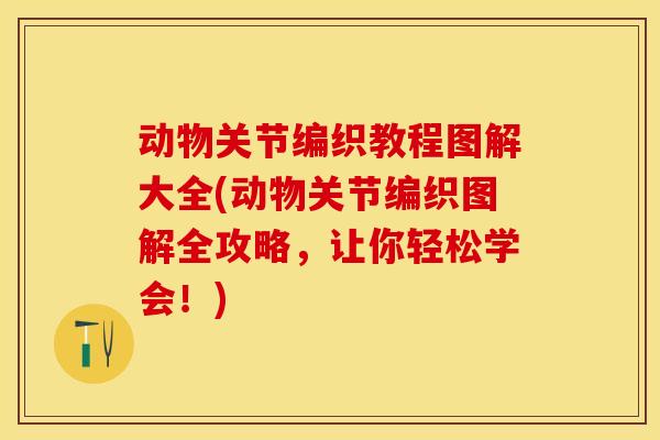 动物关节编织教程图解大全(动物关节编织图解全攻略，让你轻松学会！)