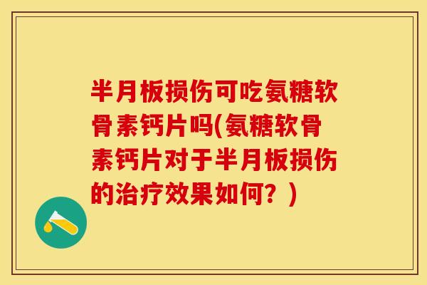 半月板损伤可吃氨糖软骨素钙片吗(氨糖软骨素钙片对于半月板损伤的治疗效果如何？)