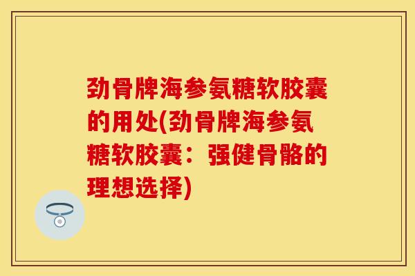 劲骨牌海参氨糖软胶囊的用处(劲骨牌海参氨糖软胶囊：强健骨骼的理想选择)