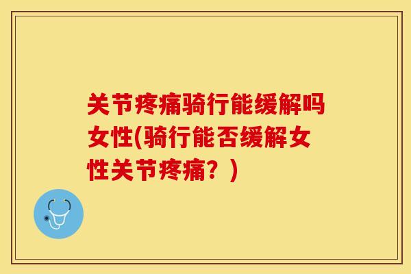 关节疼痛骑行能缓解吗女性(骑行能否缓解女性关节疼痛？)