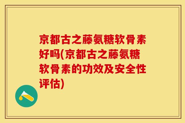 京都古之藤氨糖软骨素好吗(京都古之藤氨糖软骨素的功效及安全性评估) 京都古之藤氨糖软骨素好吗(京都古之藤氨糖软骨素的功效及安全性评估)