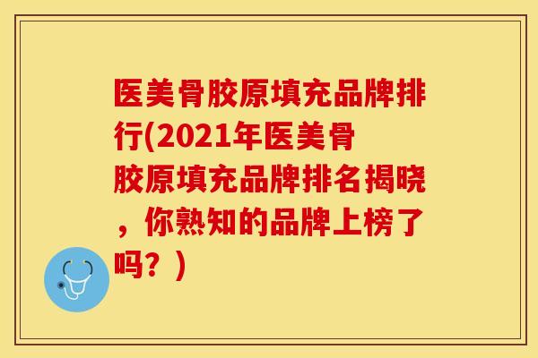 医美骨胶原填充品牌排行(2021年医美骨胶原填充品牌排名揭晓，你熟知的品牌上榜了吗？)