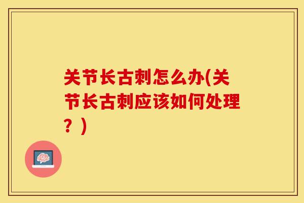 关节长古刺怎么办(关节长古刺应该如何处理？)