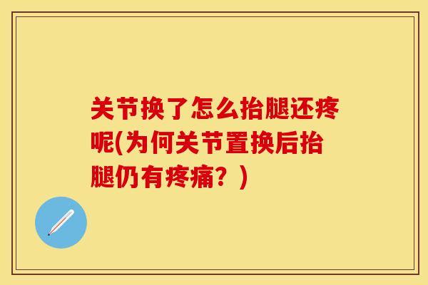 关节换了怎么抬腿还疼呢(为何关节置换后抬腿仍有疼痛？)