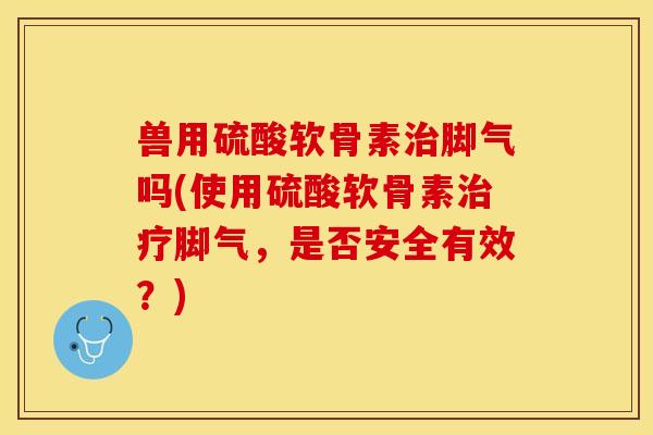 兽用硫酸软骨素治脚气吗(使用硫酸软骨素治疗脚气，是否安全有效？)