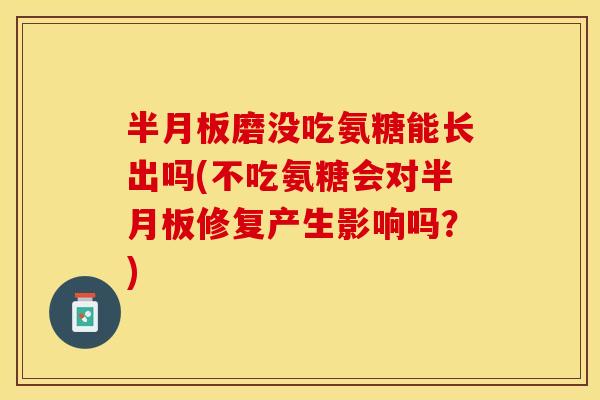半月板磨没吃氨糖能长出吗(不吃氨糖会对半月板修复产生影响吗？)
