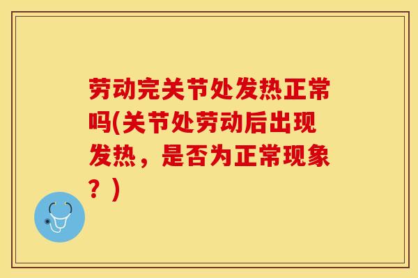 劳动完关节处发热正常吗(关节处劳动后出现发热,是否为正常现象?) 劳动完关节处发热正常吗(关节处劳动后出现发热,是否为正常现象?)