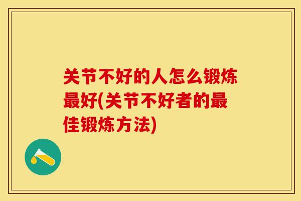 关节不好的人怎么锻炼好(关节不好者的佳锻炼方法)