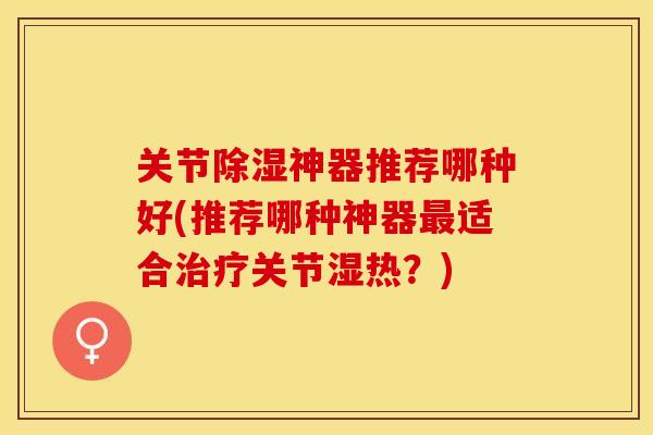 关节除湿神器推荐哪种好(推荐哪种神器适合关节湿热?) 关节除湿神器推荐哪种好(推荐哪种神器适合关节湿热?)